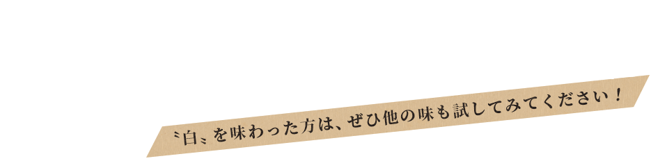 カスタムで貴方好みに 〝白〟を味わった方は、ぜひ他の味も試してみてください！